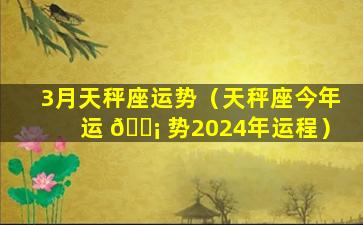 3月天秤座运势（天秤座今年运 🐡 势2024年运程）